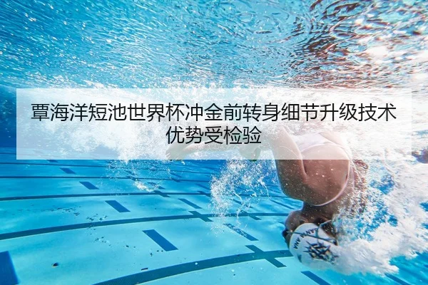 覃海洋短池世界杯冲金前转身细节升级技术优势受检验