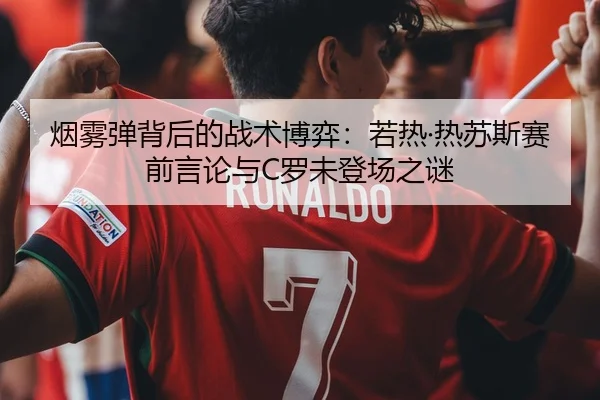 烟雾弹背后的战术博弈：若热·热苏斯赛前言论与C罗未登场之谜