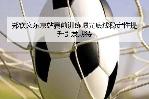 郑钦文东京站赛前训练曝光底线稳定性提升引发期待